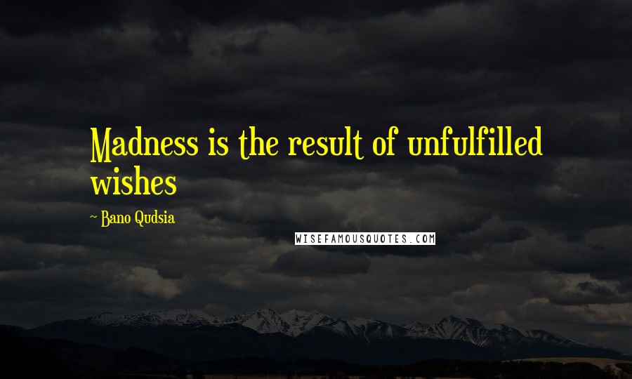 Bano Qudsia Quotes: Madness is the result of unfulfilled wishes