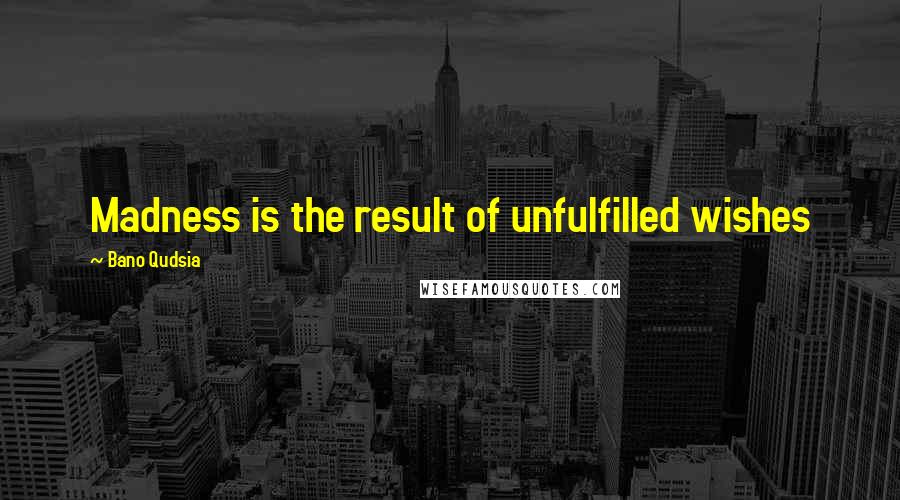 Bano Qudsia Quotes: Madness is the result of unfulfilled wishes