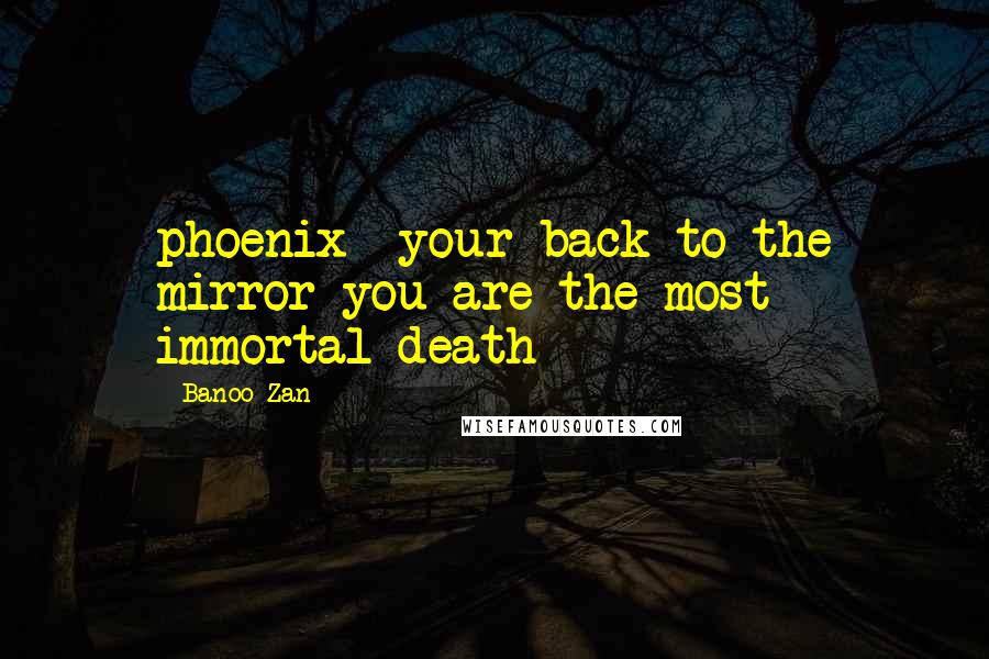 Banoo Zan Quotes: phoenix- your back to the mirror-you are the most immortal death