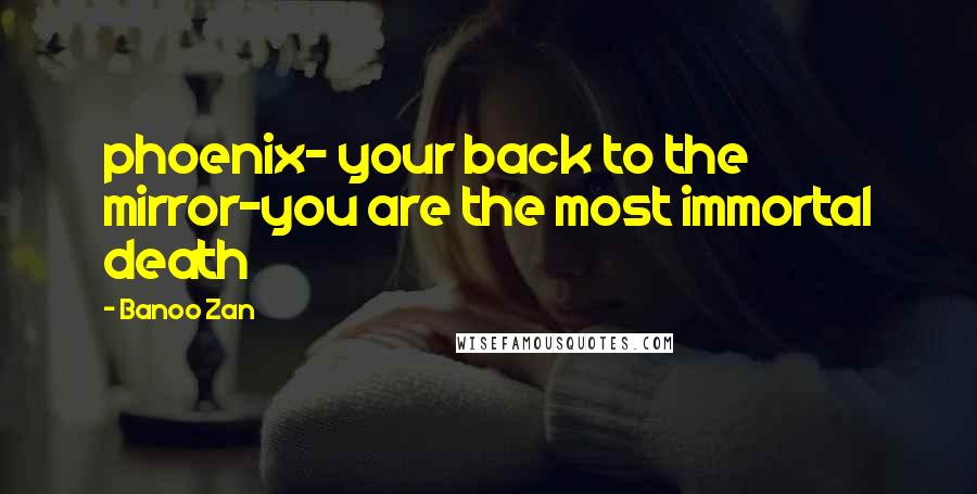 Banoo Zan Quotes: phoenix- your back to the mirror-you are the most immortal death