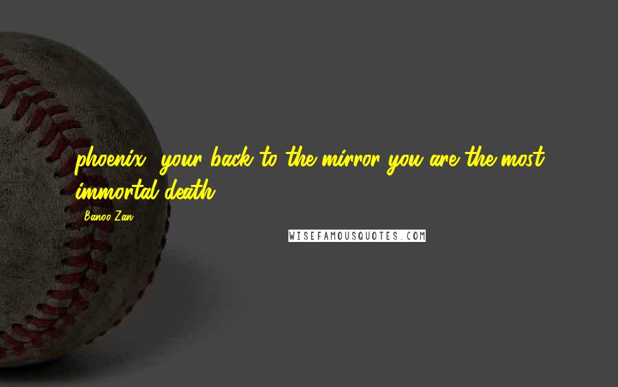 Banoo Zan Quotes: phoenix- your back to the mirror-you are the most immortal death