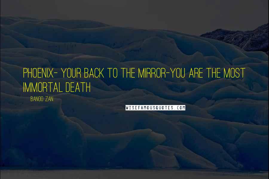 Banoo Zan Quotes: phoenix- your back to the mirror-you are the most immortal death