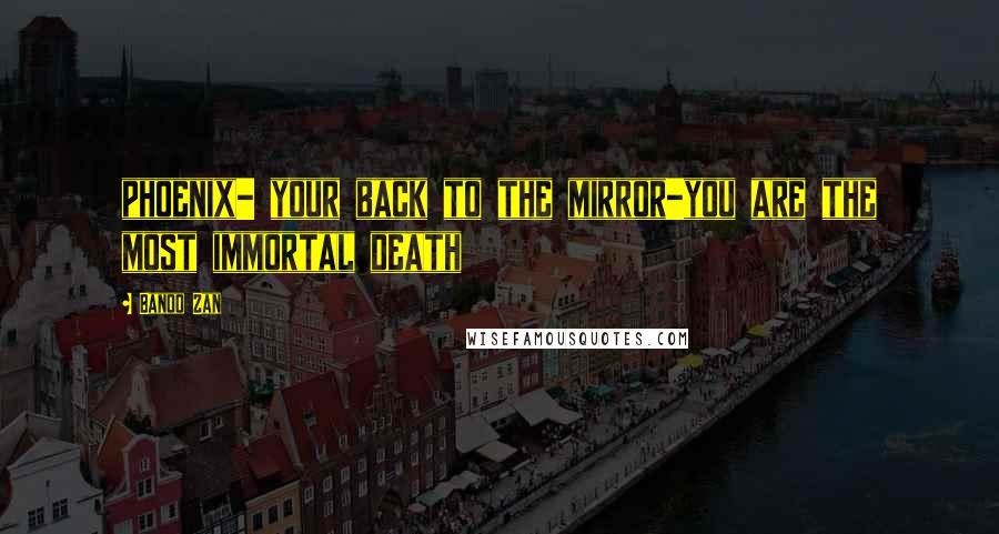 Banoo Zan Quotes: phoenix- your back to the mirror-you are the most immortal death