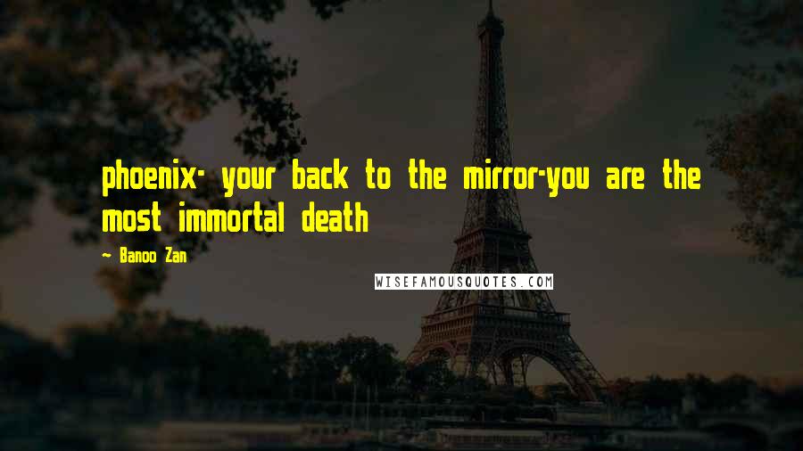 Banoo Zan Quotes: phoenix- your back to the mirror-you are the most immortal death