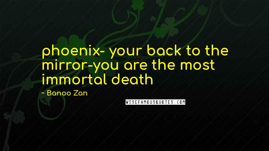Banoo Zan Quotes: phoenix- your back to the mirror-you are the most immortal death