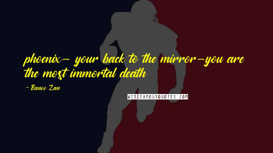 Banoo Zan Quotes: phoenix- your back to the mirror-you are the most immortal death