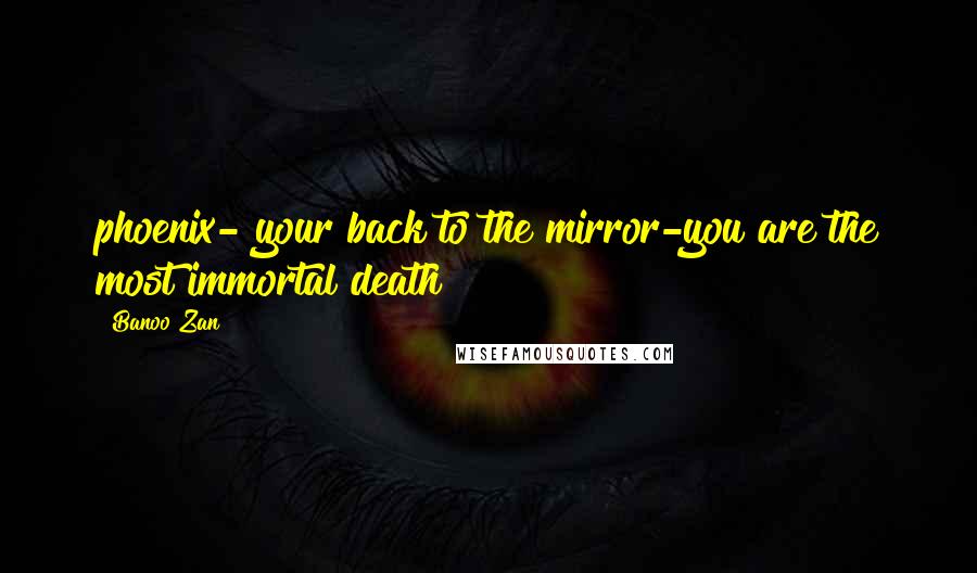 Banoo Zan Quotes: phoenix- your back to the mirror-you are the most immortal death