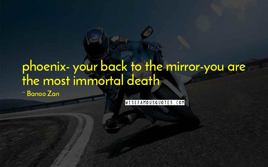 Banoo Zan Quotes: phoenix- your back to the mirror-you are the most immortal death