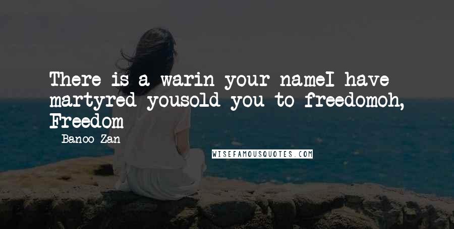 Banoo Zan Quotes: There is a warin your nameI have martyred yousold you to freedomoh, Freedom