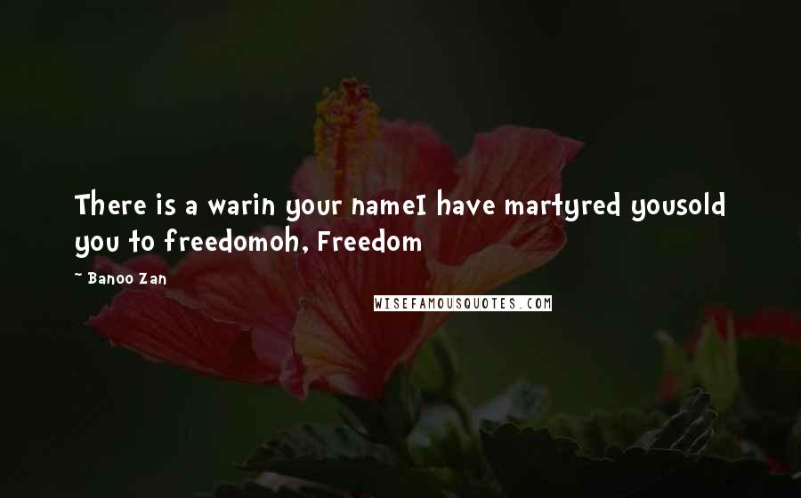 Banoo Zan Quotes: There is a warin your nameI have martyred yousold you to freedomoh, Freedom