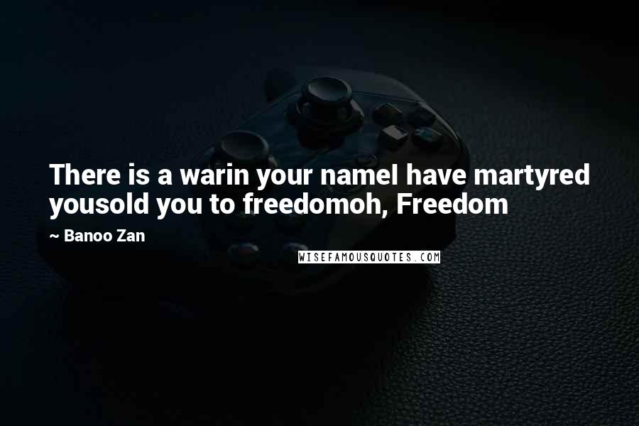 Banoo Zan Quotes: There is a warin your nameI have martyred yousold you to freedomoh, Freedom