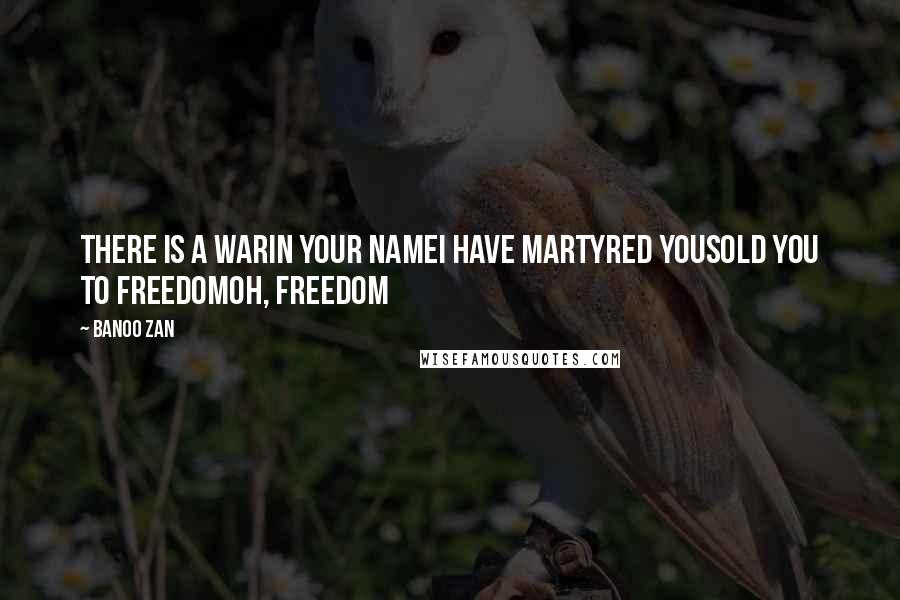 Banoo Zan Quotes: There is a warin your nameI have martyred yousold you to freedomoh, Freedom