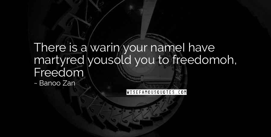 Banoo Zan Quotes: There is a warin your nameI have martyred yousold you to freedomoh, Freedom