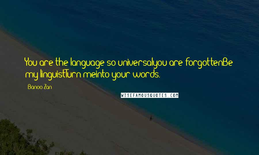 Banoo Zan Quotes: You are the language so universalyou are forgottenBe my linguistTurn meinto your words.