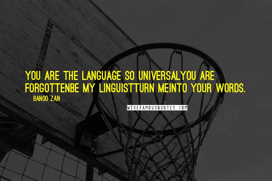 Banoo Zan Quotes: You are the language so universalyou are forgottenBe my linguistTurn meinto your words.