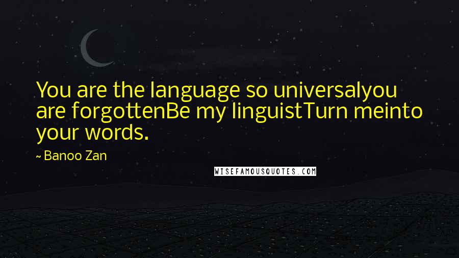 Banoo Zan Quotes: You are the language so universalyou are forgottenBe my linguistTurn meinto your words.