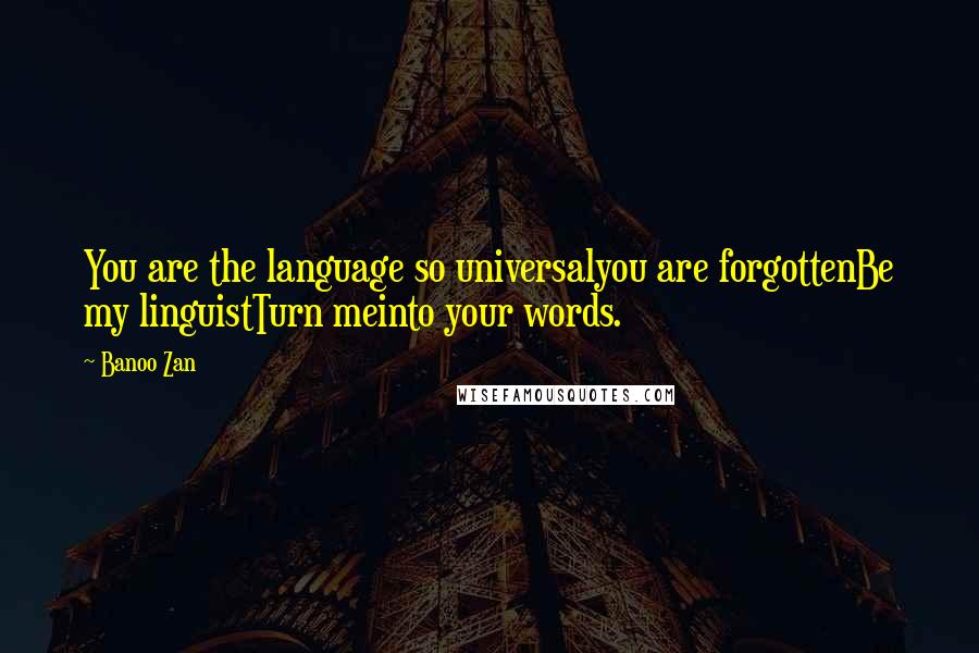 Banoo Zan Quotes: You are the language so universalyou are forgottenBe my linguistTurn meinto your words.