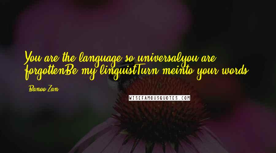 Banoo Zan Quotes: You are the language so universalyou are forgottenBe my linguistTurn meinto your words.