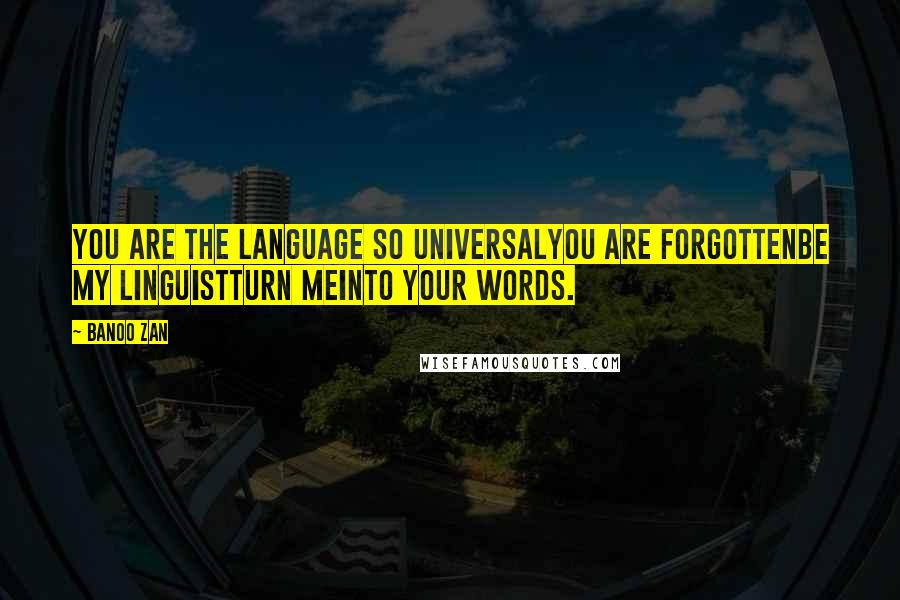 Banoo Zan Quotes: You are the language so universalyou are forgottenBe my linguistTurn meinto your words.