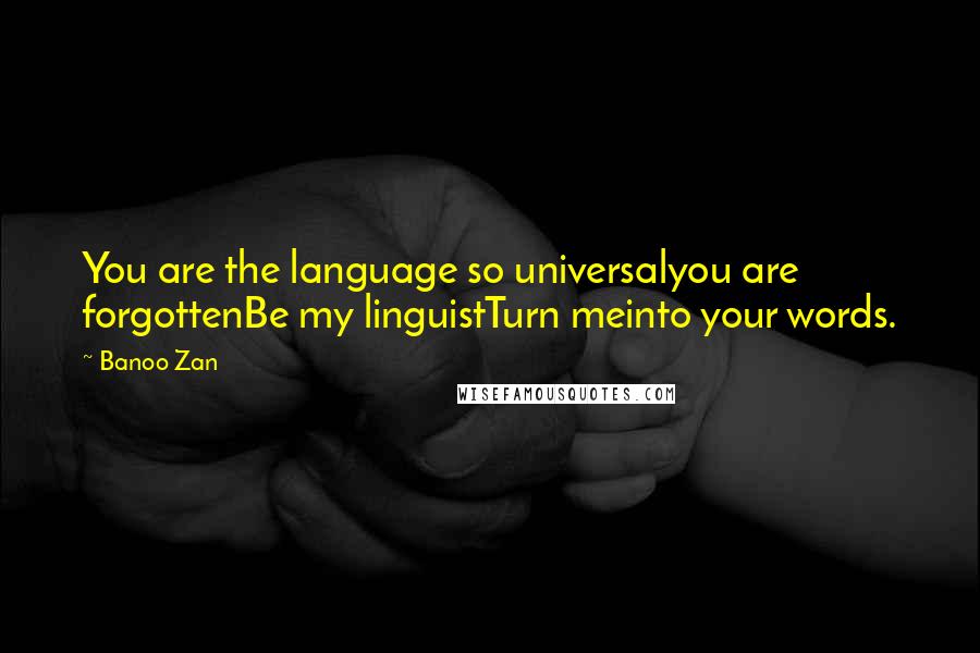 Banoo Zan Quotes: You are the language so universalyou are forgottenBe my linguistTurn meinto your words.