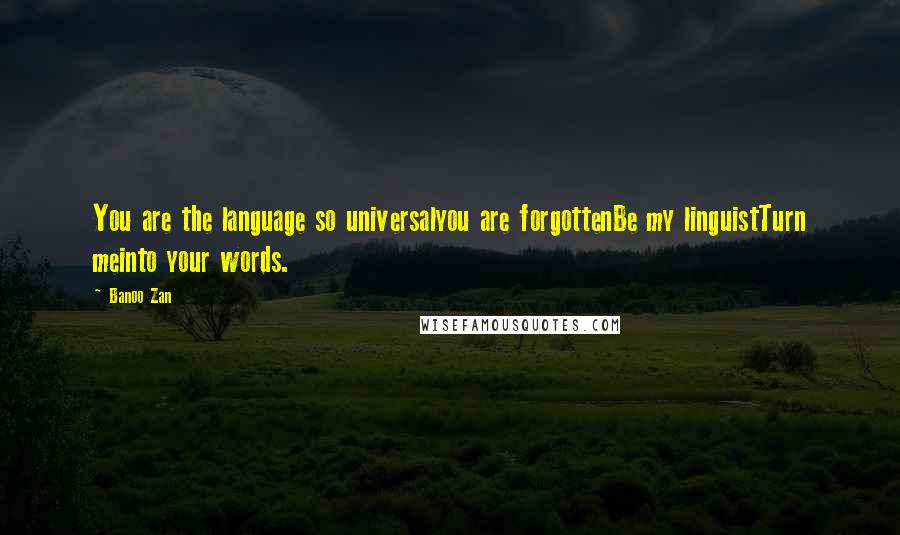 Banoo Zan Quotes: You are the language so universalyou are forgottenBe my linguistTurn meinto your words.