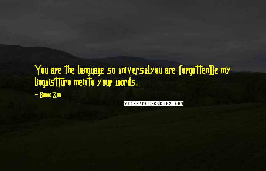 Banoo Zan Quotes: You are the language so universalyou are forgottenBe my linguistTurn meinto your words.