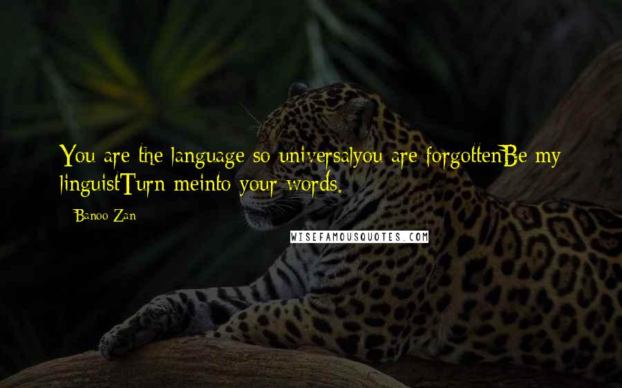 Banoo Zan Quotes: You are the language so universalyou are forgottenBe my linguistTurn meinto your words.