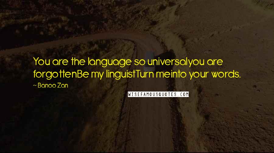 Banoo Zan Quotes: You are the language so universalyou are forgottenBe my linguistTurn meinto your words.