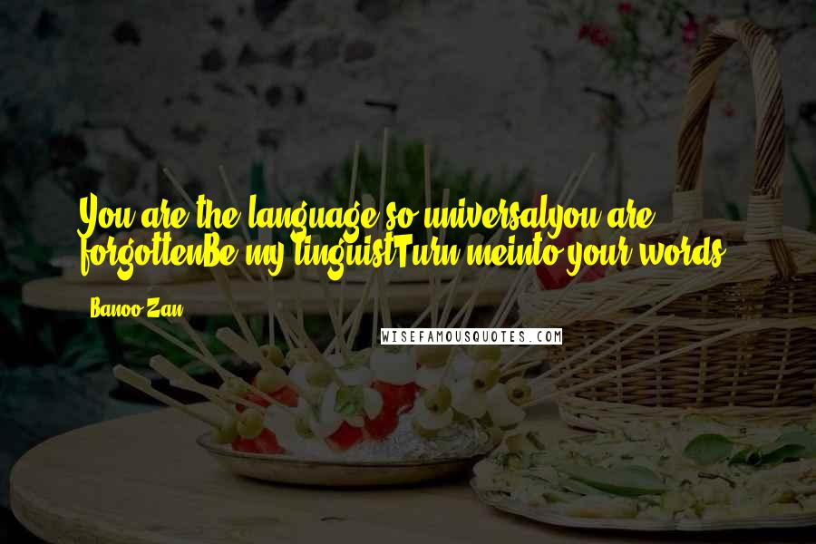 Banoo Zan Quotes: You are the language so universalyou are forgottenBe my linguistTurn meinto your words.