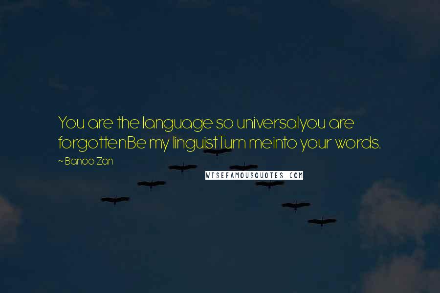 Banoo Zan Quotes: You are the language so universalyou are forgottenBe my linguistTurn meinto your words.