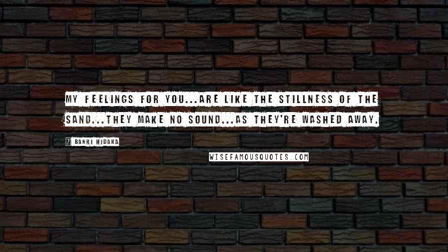 Banri Hidaka Quotes: My feelings for you...are like the stillness of the sand...they make no sound...as they're washed away.