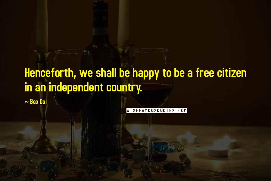 Bao Dai Quotes: Henceforth, we shall be happy to be a free citizen in an independent country.