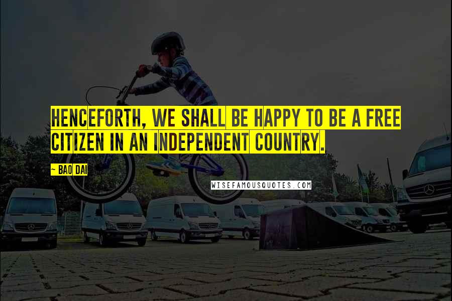 Bao Dai Quotes: Henceforth, we shall be happy to be a free citizen in an independent country.