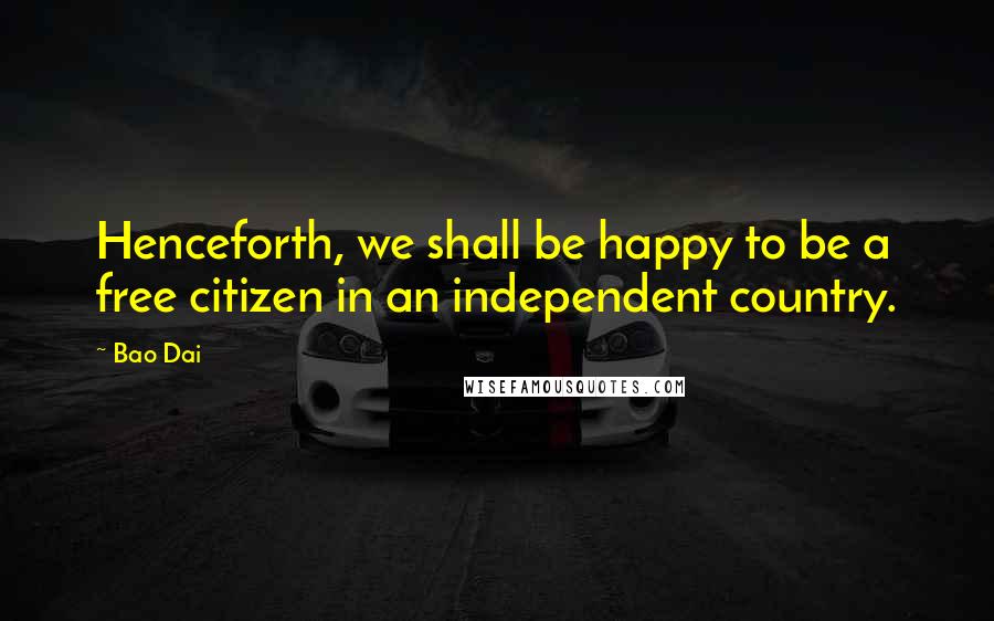 Bao Dai Quotes: Henceforth, we shall be happy to be a free citizen in an independent country.