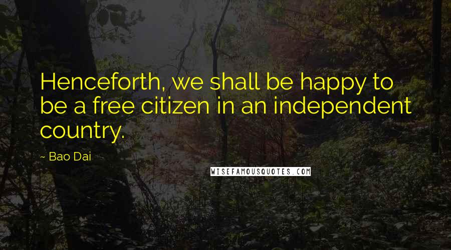 Bao Dai Quotes: Henceforth, we shall be happy to be a free citizen in an independent country.