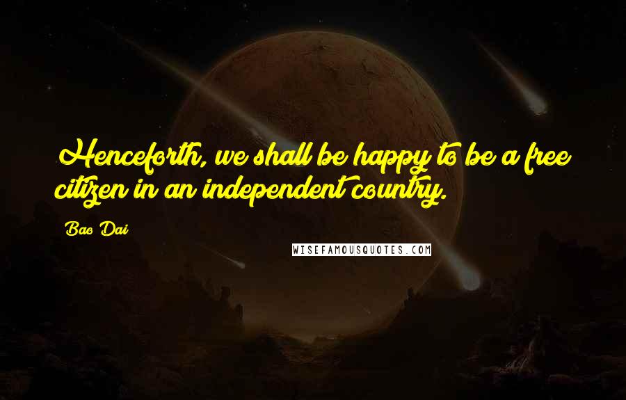 Bao Dai Quotes: Henceforth, we shall be happy to be a free citizen in an independent country.