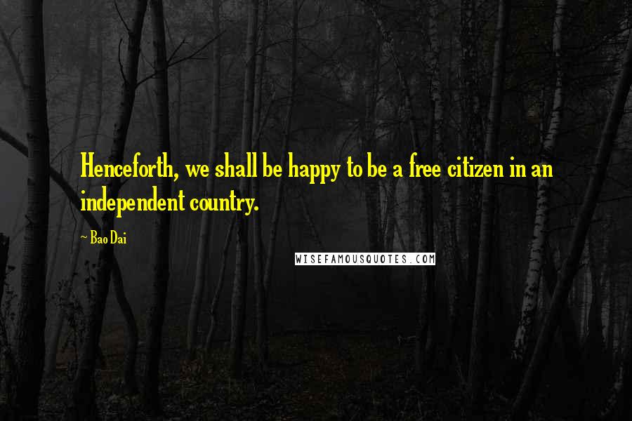 Bao Dai Quotes: Henceforth, we shall be happy to be a free citizen in an independent country.