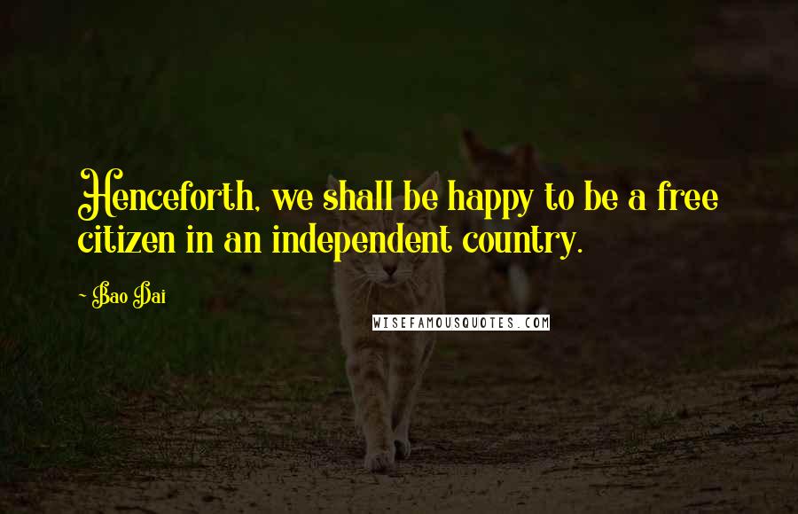 Bao Dai Quotes: Henceforth, we shall be happy to be a free citizen in an independent country.