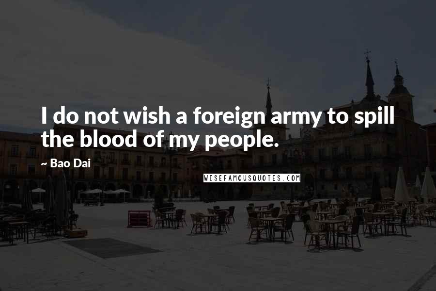 Bao Dai Quotes: I do not wish a foreign army to spill the blood of my people.