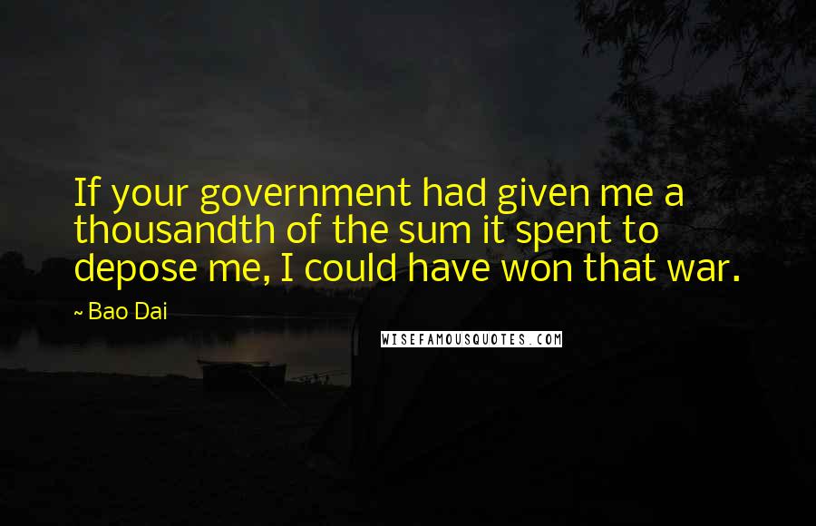 Bao Dai Quotes: If your government had given me a thousandth of the sum it spent to depose me, I could have won that war.