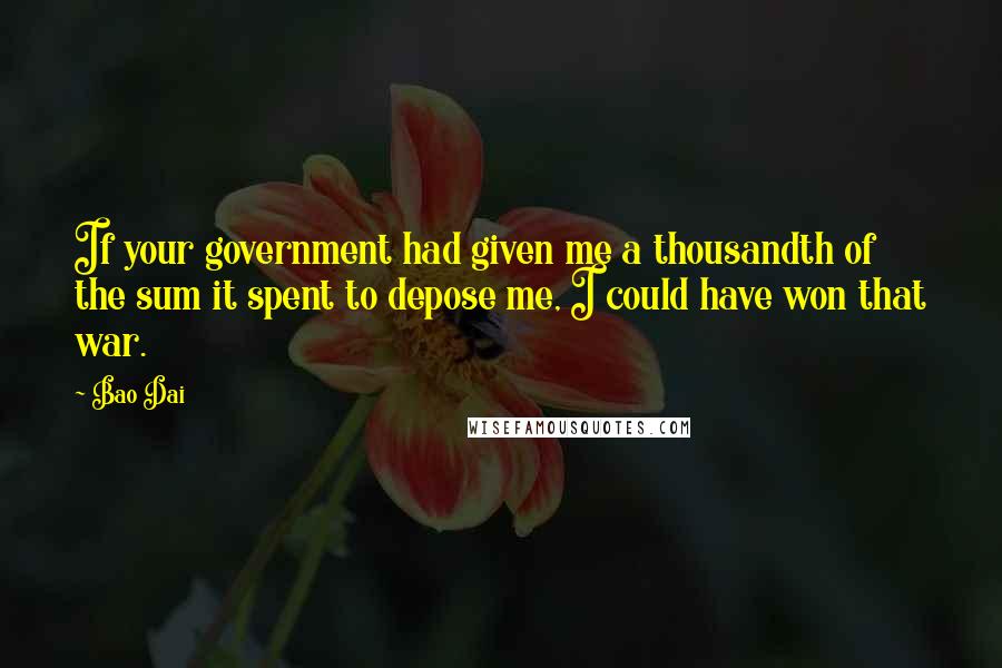 Bao Dai Quotes: If your government had given me a thousandth of the sum it spent to depose me, I could have won that war.