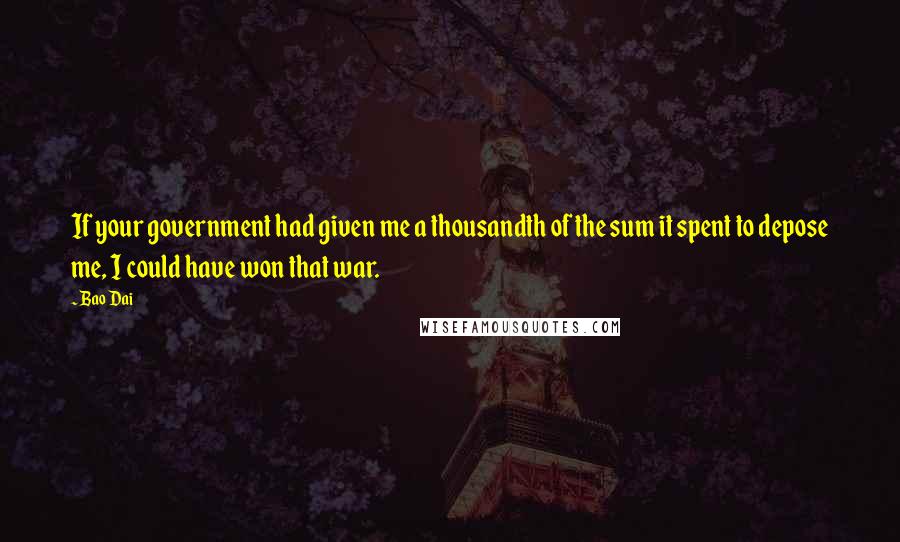 Bao Dai Quotes: If your government had given me a thousandth of the sum it spent to depose me, I could have won that war.