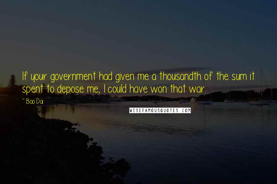 Bao Dai Quotes: If your government had given me a thousandth of the sum it spent to depose me, I could have won that war.