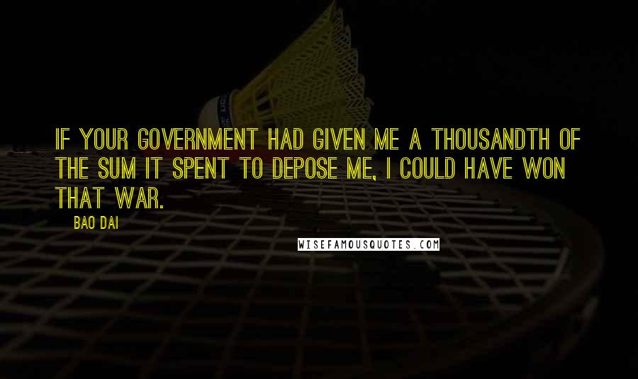 Bao Dai Quotes: If your government had given me a thousandth of the sum it spent to depose me, I could have won that war.