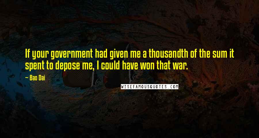 Bao Dai Quotes: If your government had given me a thousandth of the sum it spent to depose me, I could have won that war.