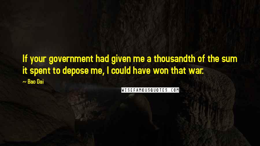 Bao Dai Quotes: If your government had given me a thousandth of the sum it spent to depose me, I could have won that war.