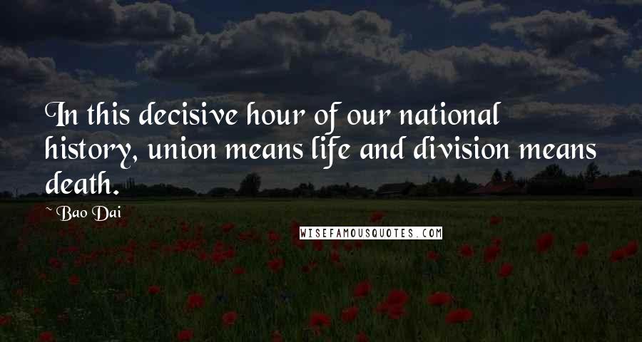 Bao Dai Quotes: In this decisive hour of our national history, union means life and division means death.