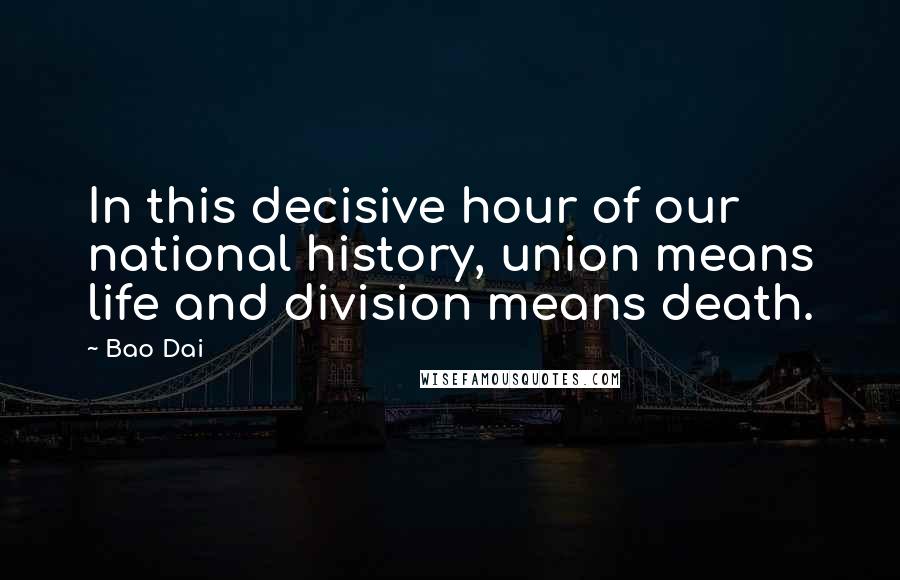Bao Dai Quotes: In this decisive hour of our national history, union means life and division means death.