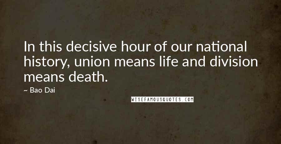 Bao Dai Quotes: In this decisive hour of our national history, union means life and division means death.