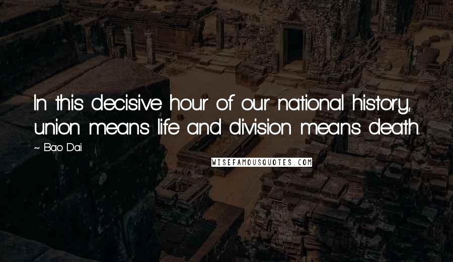 Bao Dai Quotes: In this decisive hour of our national history, union means life and division means death.